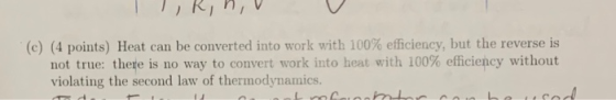 (c) (4 points) Heat can be converted into work with 100 % efficiency, but the reverse is not true: there is no way to convert