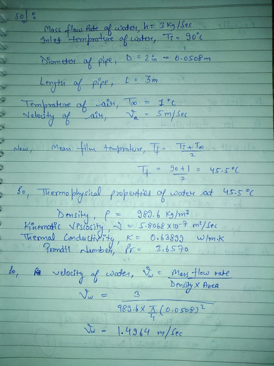 so 0.0508m Mass flow hate of water, h = 3kg / Sec. Inlet temprature of water, Ti = 90°c Diometer of pipe, D = 2 in Length of