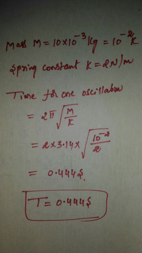 Mass M=10x10 103 19 = 10 % / spring constant k=&Now Time for one oscillabu TA = 20 10 = 2x3.148 = 0.4444 T= 0.494 $