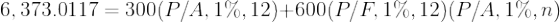 \large 6,373.0117 = 300(P/A,1\%,12) + 600(P/F,1\%,12)(P/A,1\%,n)