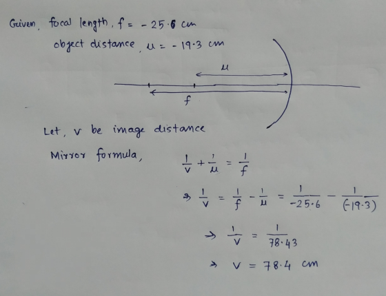 Griven focal length, f = - 25.6 cm object distance, u = - 19.3 cm u f Let, v be image distance Mirror formula, -> + -|३ -14 I