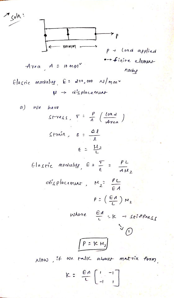 ! soln: 100 MM pt load applied → finite element Area A = 10mm nodes Elastie modulus, E: 200,000 N/mm displacement a) We have