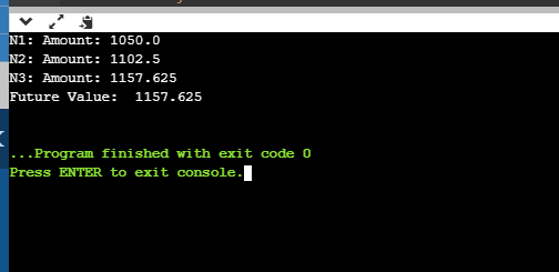 N1: Amount: 1050.0 N2: Amount: 1102.5 N3: Amount: 1157.625 Future Value: 1157.625 ... Program finished with exit code 0 Press