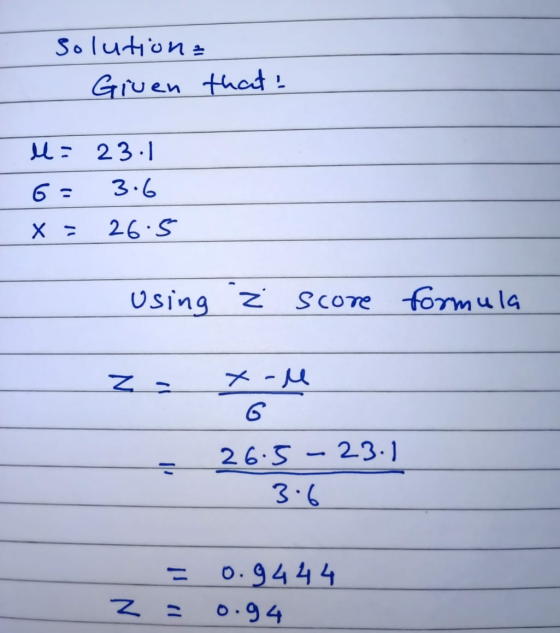 solution: Given that: . u= 23.1 6= 3.6 x =26.5 Using L score formula z = toll 26.5-23.1 3.6 = = 0.9 4 4 4 0.94 z