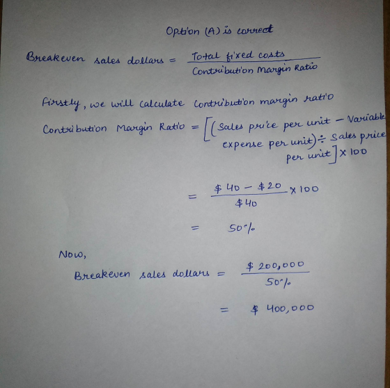 Optilon (A) is correct Breakeven sales dollars = Total fixed costs Contribution Margin Ratio firstly, we will calculate contr