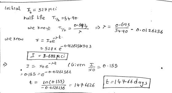 initial I = 527 Mai half life T1/2 = 54.90 692 -7= we know Ту, 0.693 54.90 0.0126256 ->t. we know I = Ioe 0-01262567393 = 524