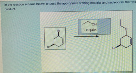 In the reaction scheme below, choose the appropriate starting material and nucleophile that will product. OH 1 equiv. Br Br B