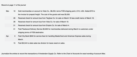 Record on page 11 of the journal Mar. 19 Sold merchandise on account to Vista Co., $8,250, terms FOB shipping point, 2/10, n/