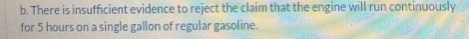 b. There is insufficient evidence to reject the claim that the engine will run continuously for 5 hours on a single gallon of