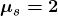 \boldsymbol{\mu_{s}=2}