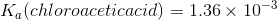 Ka(chloroaceticacid) = 1.36 x 10-3