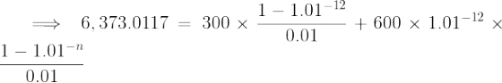 \large \implies 6,373.0117 = 300\times \frac{1-1.01^{-12}}{0.01}+ 600\times 1.01^{-12} \times \frac{1 - 1.01^{-n}}{0.01}