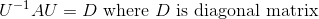 U^{-1}AU=D\text{ where }D\text{ is diagonal matrix}
