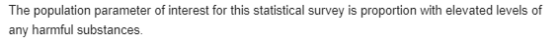 The population parameter of interest for this statistical survey is proportion with elevated levels of any harmful substances