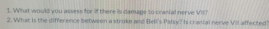 1. What would you assess for if there is damage to cranial nerve VII? 2. What is the difference between a stroke and Bells P