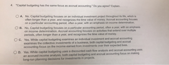 4. Capital budgeting has the same focus as accrual accounting. Do you agree? Explain. O O O A. No. Capital budgeting focuse