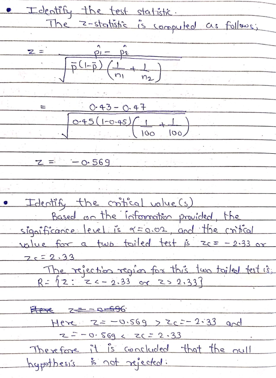 I dentify the test statistic. The 3-statistic is computed as follows; Pi - p2 PCI-P2 ( 1 ) n2 0.43 -0.47 0-45(1-0.45) 100 ( 1
