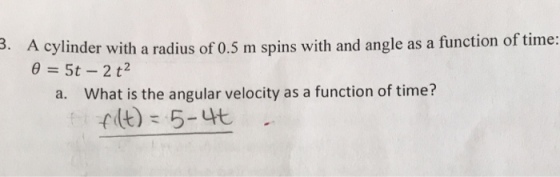 3. A cylinder with a radius of 0.5 m spins with and angle as a function of time: a. What is the angular velocity as a function of time?