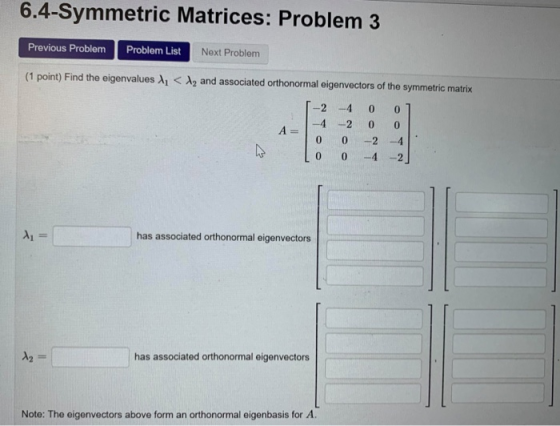 6.4-Symmetric Matrices: Problem 3 Previous Problem Problem List Next Problem (1 point) Find the eigenvalues , < 12 and associ