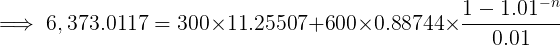 \large \implies 6,373.0117 = 300\times 11.25507 + 600\times 0.88744 \times \frac{1 - 1.01^{-n}}{0.01}