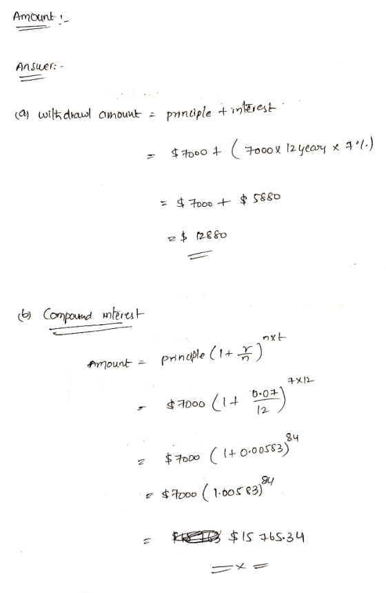 Amount Answer: - 1. (a) with drawl amount = principle t interest = $7000 + ( 7000 x 12 year * 74.) $ 7ooo + $ 5880 2$ 12880