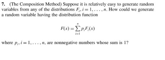 7. (The Composition Method) Suppose it is relatively easy to generate random variables from any of the distributions F,,-I, . . . , n. How could we generate a random variable having the distribution function 12 i-1 where p,, -1.... . n, are nonnegative numbers whose sum is 1?