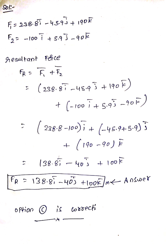 Sol- F = 238.87 -45.95 + 190k F2 = -100 + 5.95-901 ī resultant Force FR = Tata I (238.87-45.9 5 + 19013 + (-100 i + 5.95-90F)