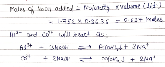 - Meles of Nach added = Molarity X volume (lit.) = 10752 x 0.363.6 - 0.637 males A13+ and co²t will react as; - Al3+ + 3NaOH