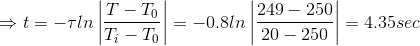 \Rightarrow t=-\tau ln\left | \frac{T-T_{0}}{T_{i}-T_{0}} \right |=-0.8ln\left | \frac{249-250}{20-250} \right |=4.35sec