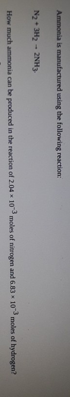 Ammonia is manufactured using the following reaction: N2 + 3H2 - 2NH3. How much ammonia can be produced in the reaction of 2.