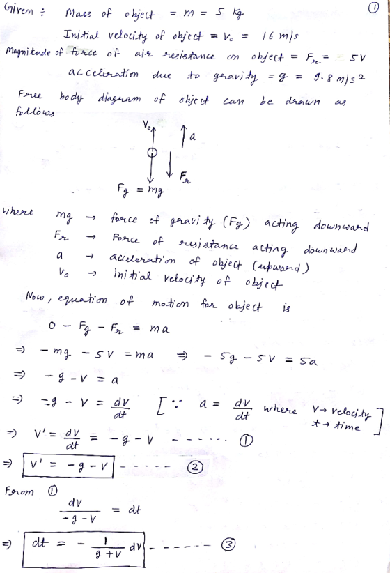 tiren Mass of object = m = 5 kg Initial velocity of object = Vo = 16 m/s Magnitude of force of air resistance on object = Fr=
