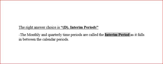 The right answer choice is D). Interim Periods” - The Monthly and quarterly time periods are called the Interim Period as it