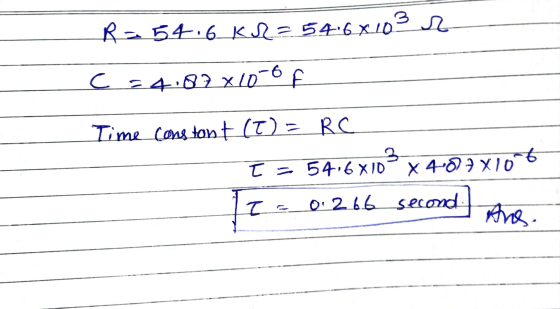 R = 54.6 KR = 54.6x103 r C = 4.87x10-6 f Time constant (t) = RC I = 54,6x103 x 4-07X106 To Z 0.266 second Ans.
