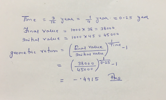 Time - 3 year = year. 20-25 year Final value = 1000 x 38 = 38000 Initial value = 1000 x 45 = 45000 geometric return = (final