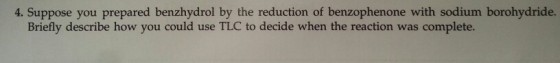 4. Suppose you prepared benzhydrol by the reduction of benzophenone with sodium borohydride. pbr Briefly describe how you could use TLC to decide when the reaction was complete.