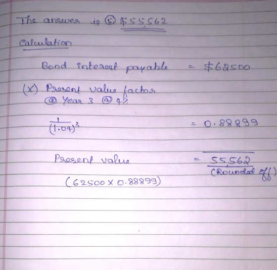 The ansevea ig O $55562 Calculation Band interost payable $462500 (x) Present value e factor @ Year 3 47 एंoक: = 0.88899 Paes