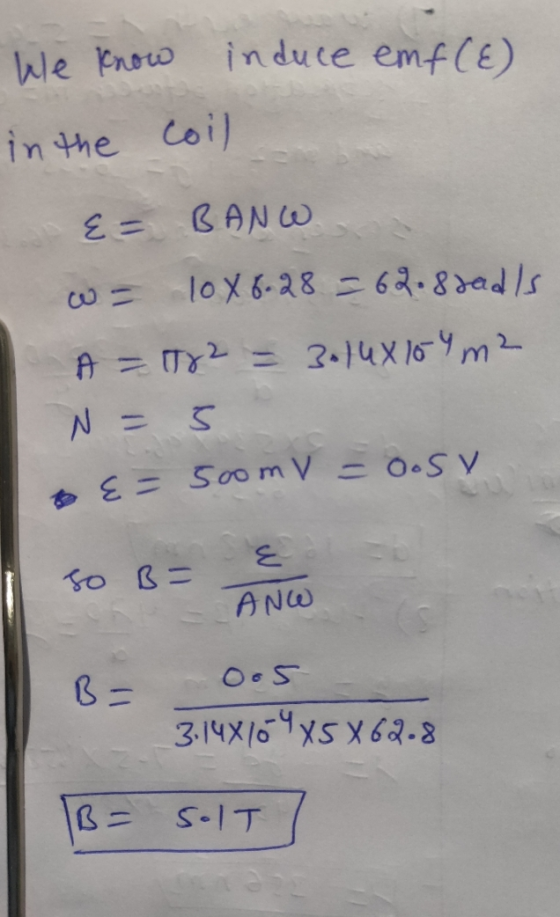 E = 500 m v=0.SV We know induce emf (E) in the coil {= BANW 1086.28 = 62.8sads A = 72 = 3-14X154 m2 N = 5 so B= ANG 0.5 B= 3