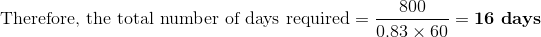 800 Therefore, the total number of days required = = 0.83 X 60 60 = 16 days