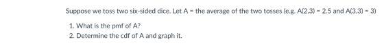 Suppose we toss two six-sided dice. Let A-the average of the two tosses (e.g. A(2,3) -2.5 and A(3,3)-3 1. What is the pmf of