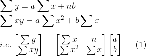\\\sum y=a\sum x+nb \\\sum xy=a\sum x^2+b\sum x\\ \\i.e. \begin{bmatrix} \sum y\\ \sum xy \end{bmatrix}=\begin{bmatrix} \sum x &n \\ \sum x^2& \sum x \end{bmatrix}\begin{bmatrix} a\\ b \end{bmatrix} \cdots (1)