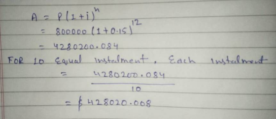 A = P(1+i) = 800000 (1+0:15) - 4280200.084 10 Equal instalment. Each 4280200.084 FOR instalment - $428020.008