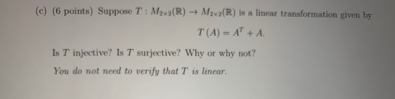 (c) (6 points) Suppose T : M2x2(R) + M2x2(R) is a linear transformation given by T(A) = AT + A. Is T injective? Is T surjecti