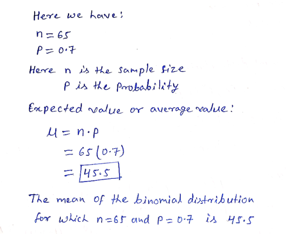 Here we haves n=65 p=0.7 Here n is the sample size p is the probability Expected value or average value! u=nop = 65(0.7) = 45