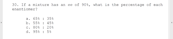 30. If a mixture has an ee of 90%, what is the percentage of each enantiomer? a. 65% : 35% b. 55% : 45% C. 80% : 20% d, 95% : 5%