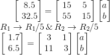 \begin{bmatrix} \8.5\\ \32.5 \end{bmatrix}=\begin{bmatrix} \15 &5\\ \55& \15 \end{bmatrix}\begin{bmatrix} a\\ b \end{bmatrix} \\ R_1\rightarrow R_1 /5\, \& \,R_2\rightarrow R_2/5\\ \begin{bmatrix} \1.7\\ \6.5 \end{bmatrix}=\begin{bmatrix} \3 &1\\ \11& \3 \end{bmatrix}\begin{bmatrix} a\\ b \end{bmatrix}