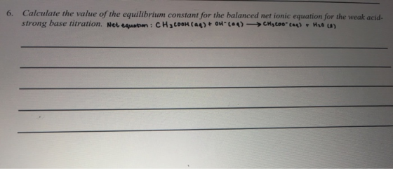 6. Calculate the value of the equilibrium constant for the balanced net ionic equation for the weak acid- strong base titrati