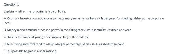 Question 1 Explain whether the following is True or False. A. Ordinary investors cannot access to the primary security market