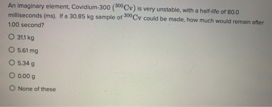 An imaginary element, Covidium-300 (300Cv) is very unstable, with a half-life of 80.0 milliseconds (ms). If a 30.85 kg sample