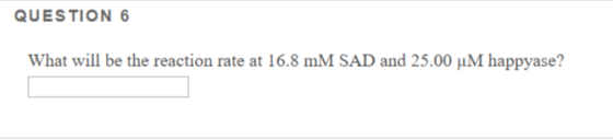 QUESTION 6 What will be the reaction rate at 16.8 mM SAD and 25.00 uM happyase?
