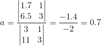 a=\frac{\begin{vmatrix} 1.7& 1\\ 6.5&3 \end{vmatrix}}{\begin{vmatrix} 3 &1 \\ 11&3 \end{vmatrix}}=\frac{-1.4}{-2}=0.7